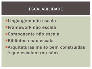 Linguagem não escala
Framework não escala
Componente não escala
Biblioteca não escala
Arquiteturas muito bem construidas
é que escalam (ou não)
ESCALABILIDADE
 