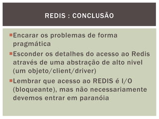 Encarar os problemas de forma
pragmática
Esconder os detalhes do acesso ao Redis
através de uma abstração de alto nivel
(um objeto/client/driver)
Lembrar que acesso ao REDIS é I/O
(bloqueante), mas não necessariamente
devemos entrar em paranóia
REDIS : CONCLUSÃO
 