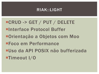 CRUD -> GET / PUT / DELETE
Interface Protocol Buffer
Orientação a Objetos com Moo
Foco em Performance
Uso da API POSIX não bufferizada
Timeout I/O
RIAK::LIGHT
 