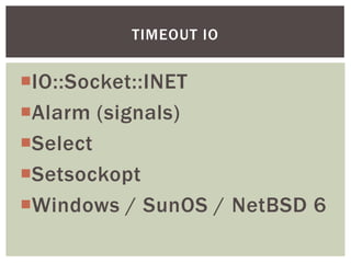 IO::Socket::INET
Alarm (signals)
Select
Setsockopt
Windows / SunOS / NetBSD 6
TIMEOUT IO
 