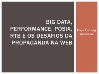Tiago Peczenyj
Weborama
BIG DATA,
PERFORMANCE, POSIX,
RTB E OS DESAFIOS DA
PROPAGANDA NA WEB
 
