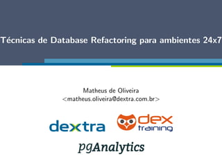 T´ecnicas de Database Refactoring para ambientes 24x7
Matheus de Oliveira
<matheus.oliveira@dextra.com.br>
Apresentado no
27 de Mar¸co de 2015
 