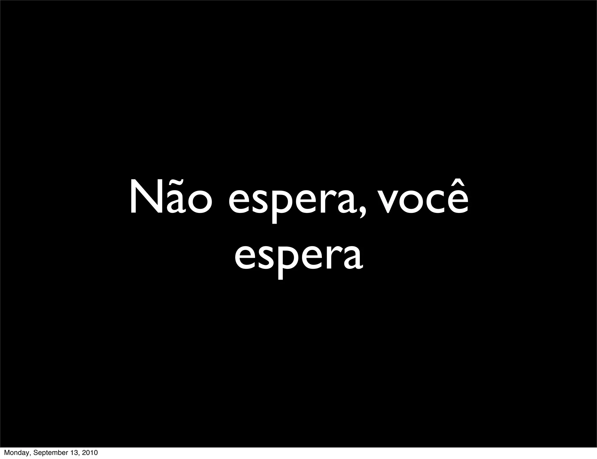 Não espera, você
                                 espera


Monday, September 13, 2010
 