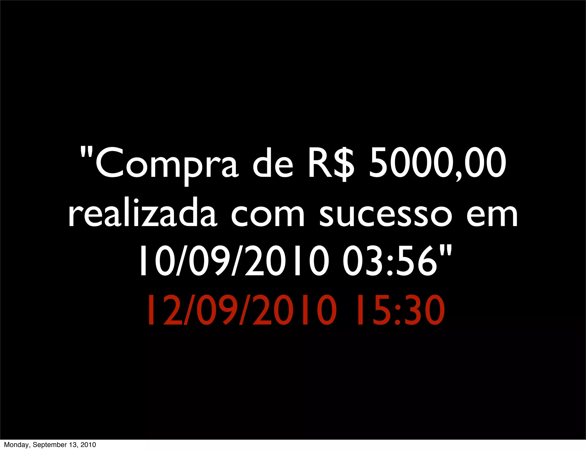 "Compra de R$ 5000,00
                 realizada com sucesso em
                     10/09/2010 03:56"
                      12/09/2010 15:30

Monday, September 13, 2010
 