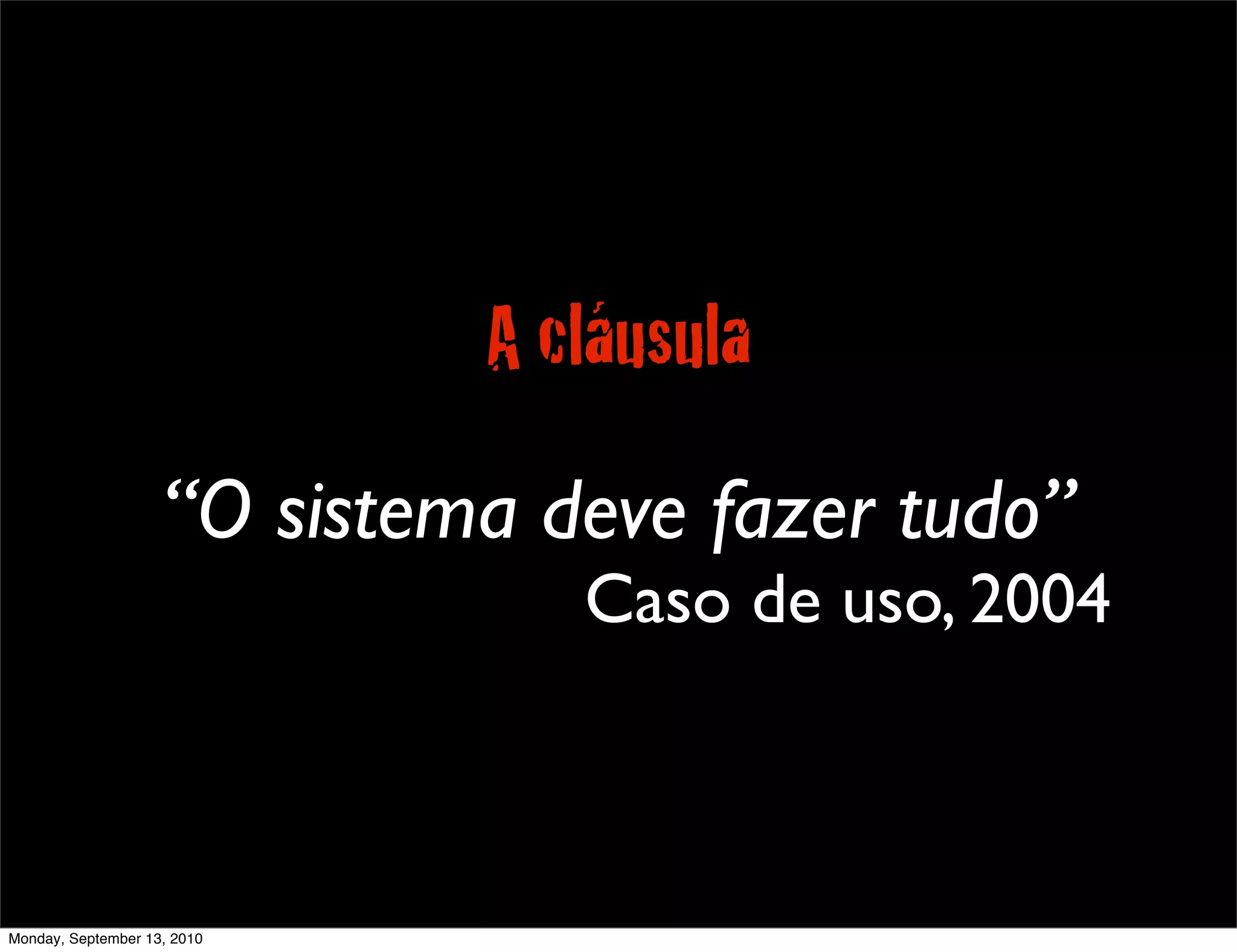 A cláusula

                    “O sistema deve fazer tudo”
                                Caso de uso, 2004



Monday, September 13, 2010
 