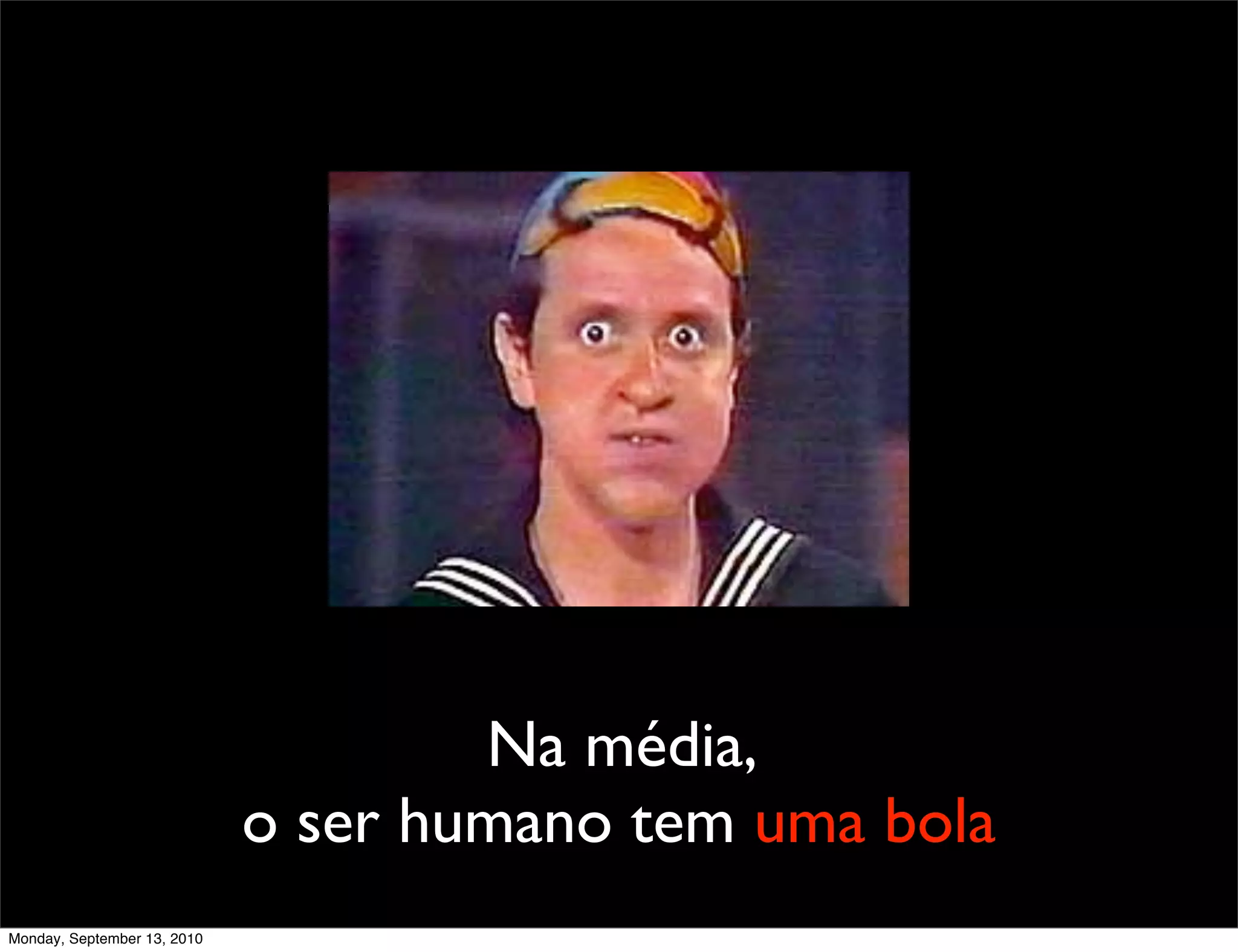 Na média,
                             o ser humano tem uma bola
Monday, September 13, 2010
 