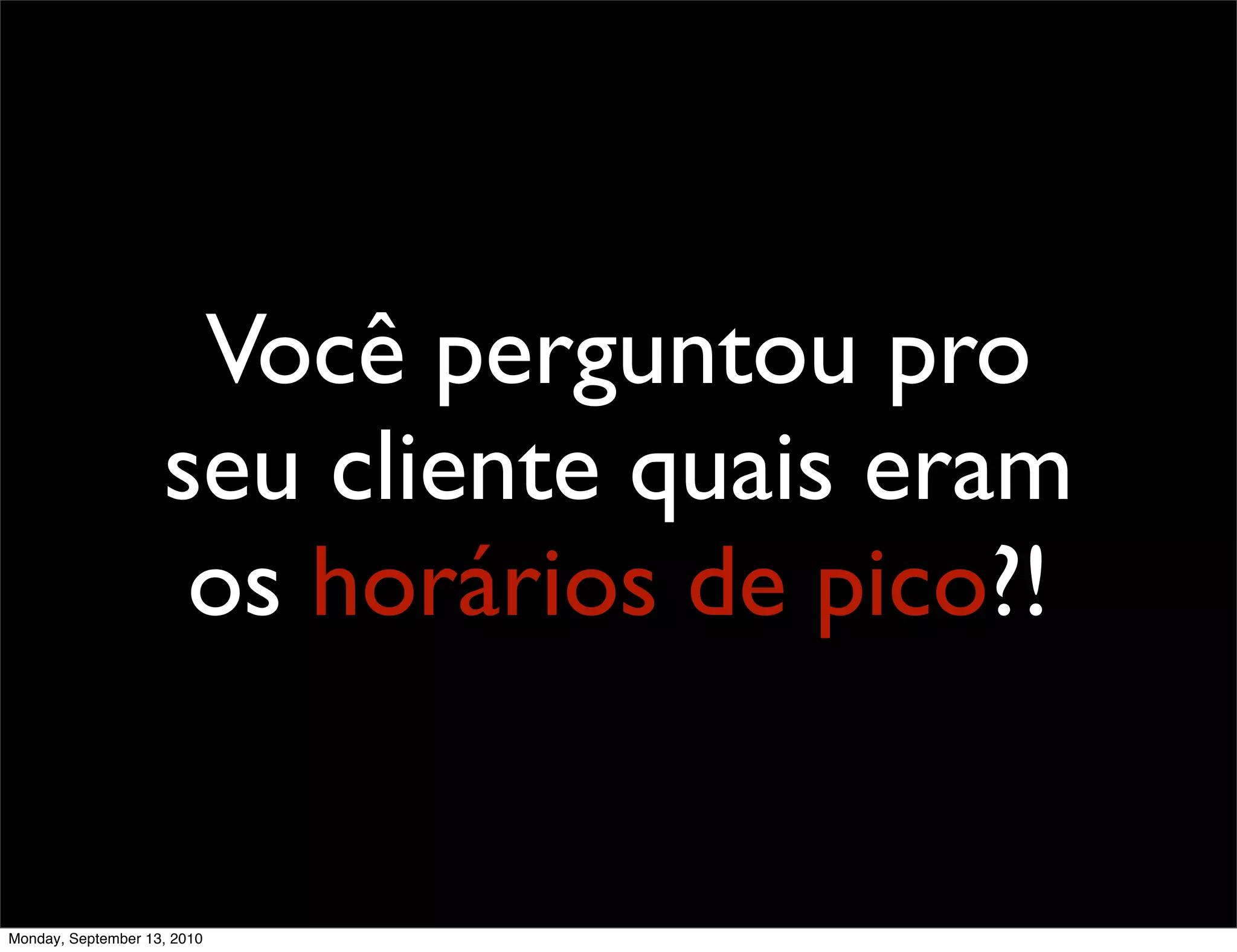 Você perguntou pro
                    seu cliente quais eram
                     os horários de pico?!


Monday, September 13, 2010
 