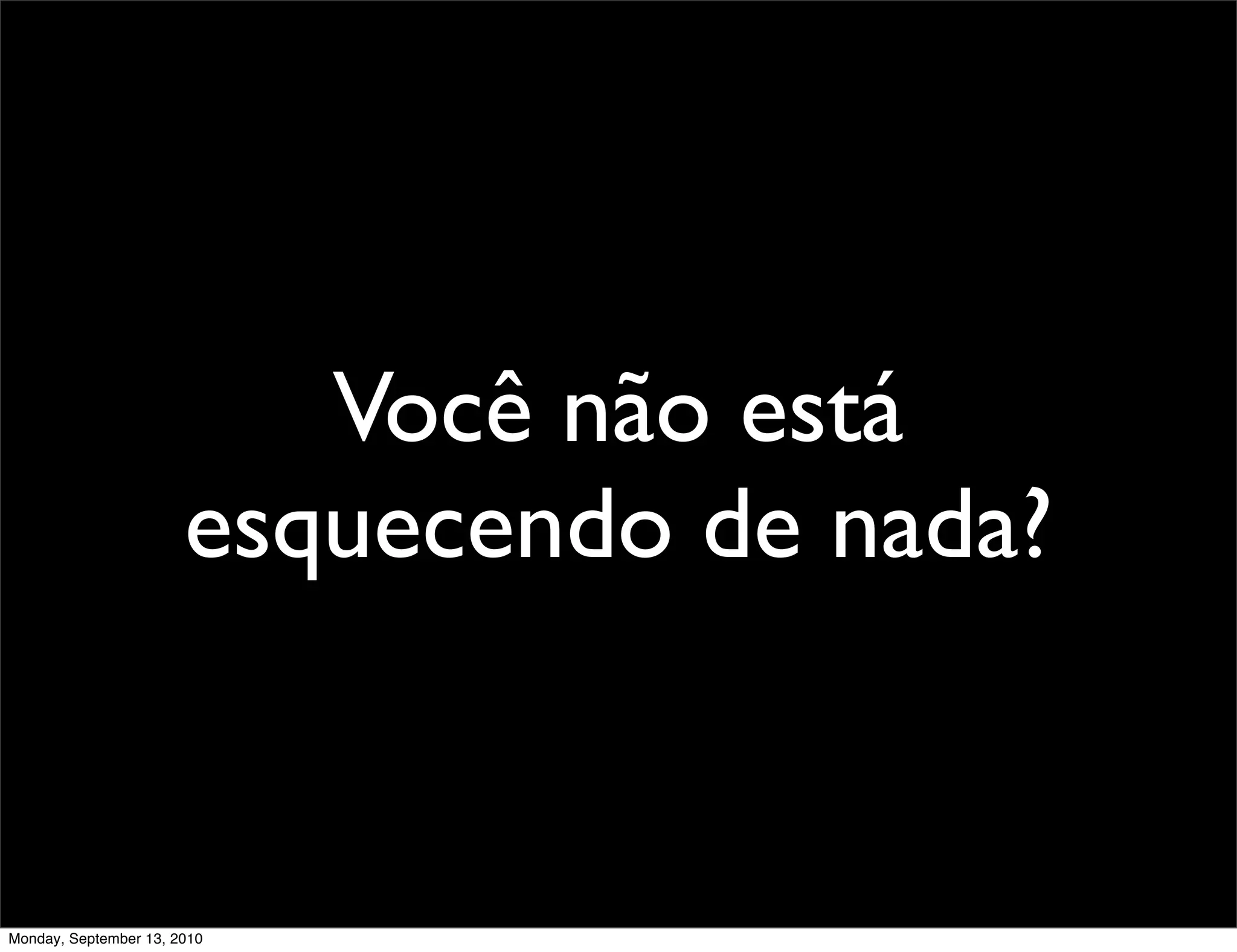 Você não está
                       esquecendo de nada?


Monday, September 13, 2010
 