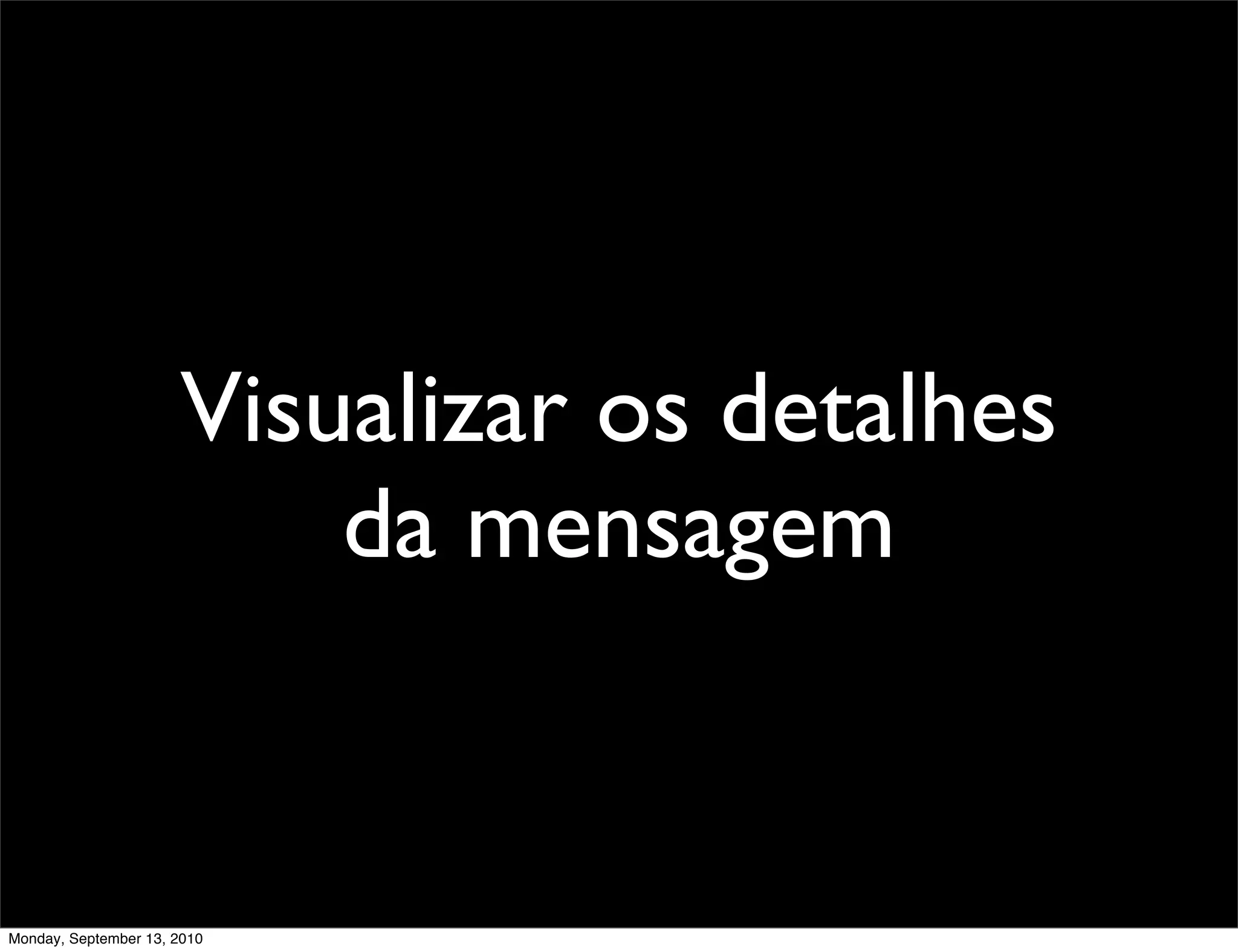 Visualizar os detalhes
                          da mensagem


Monday, September 13, 2010
 
