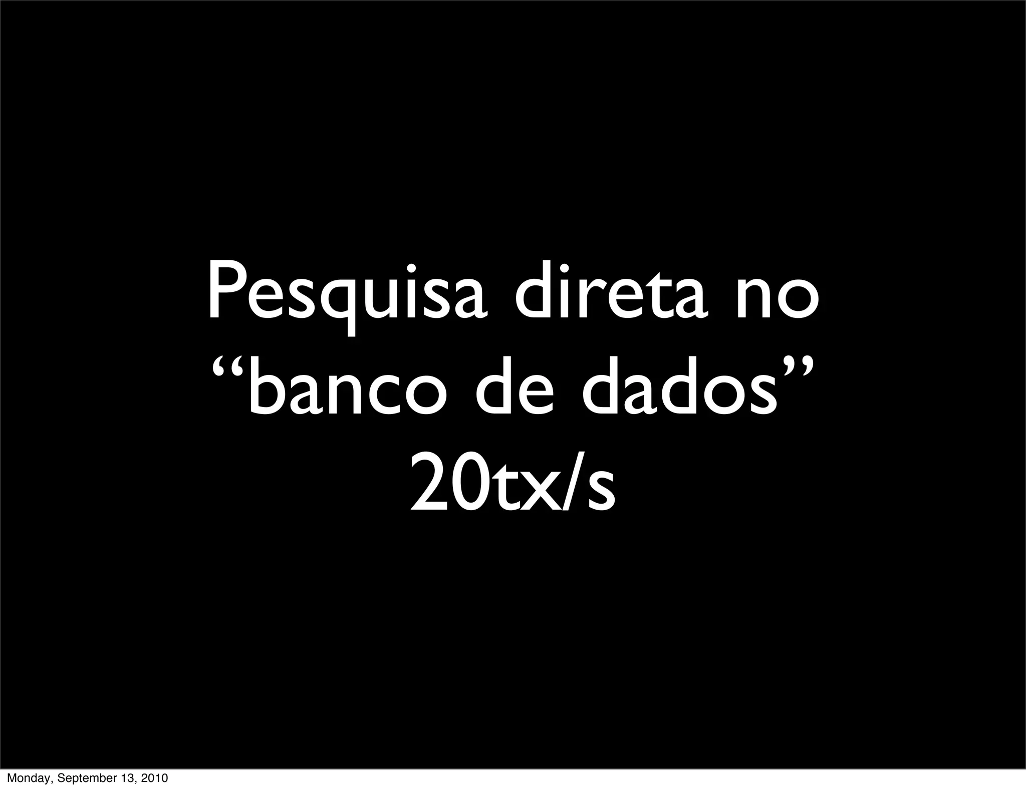 Pesquisa direta no
                             “banco de dados”
                                  20tx/s


Monday, September 13, 2010
 