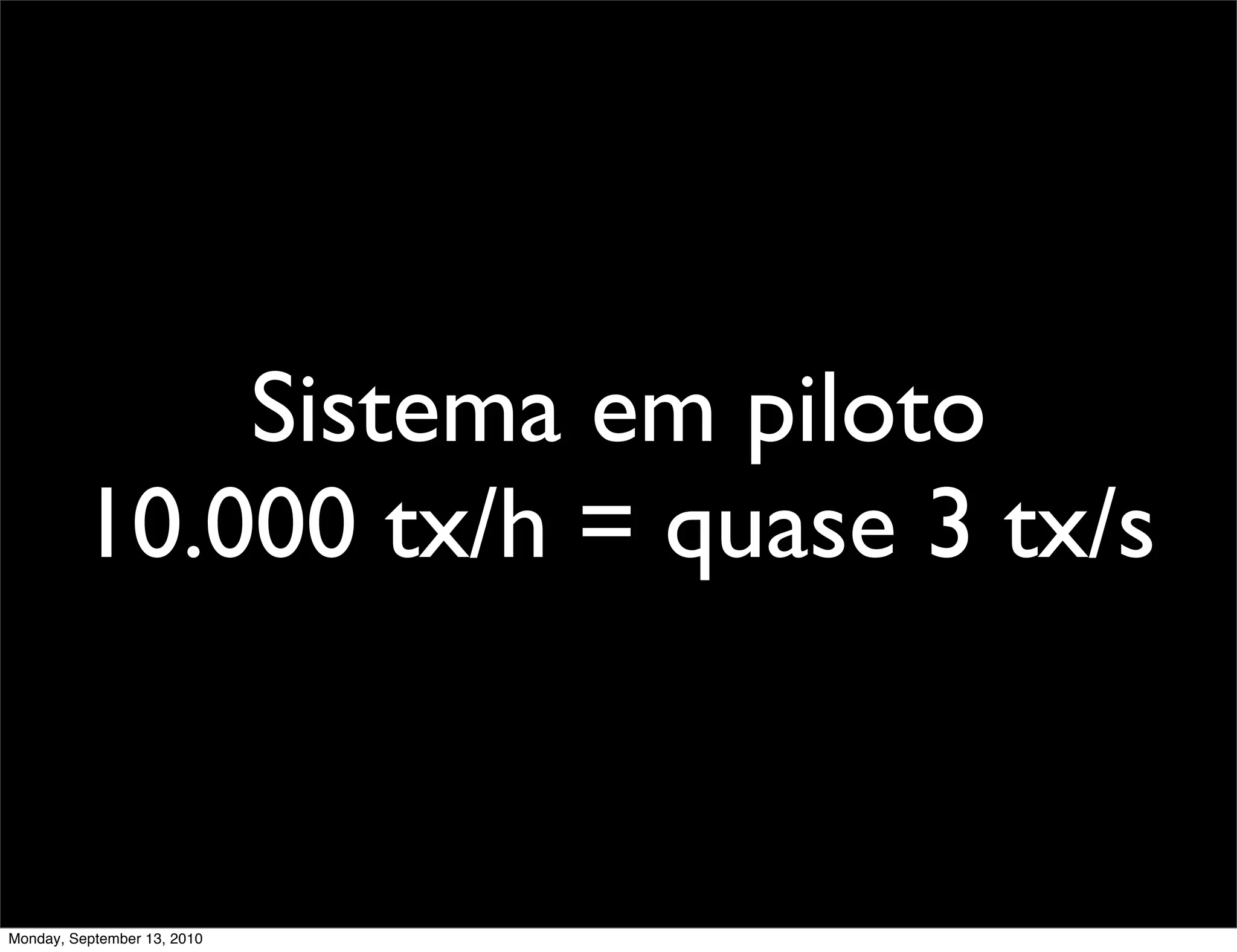 Sistema em piloto
         10.000 tx/h = quase 3 tx/s


Monday, September 13, 2010
 