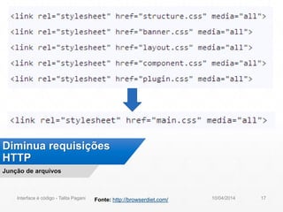 Diminua requisições
HTTP
Junção de arquivos
10/04/2014Interface é código - Talita Pagani 17Fonte: http://browserdiet.com/
 