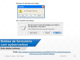 Botões de formulário
com ações/verbos
Evite rótulos confusos
Fonte: http://uxdesign.smashingmagazine.com/2008/12/15/10-useful-techniques-to-
improve-your-user-interface-designs/
10/04/2014Interface é código - Talita Pagani 23
 