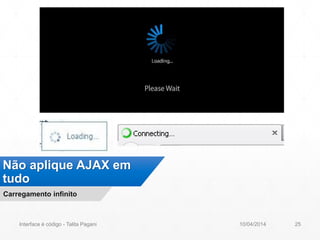 Não aplique AJAX em
tudo
Carregamento infinito
10/04/2014Interface é código - Talita Pagani 25
 
