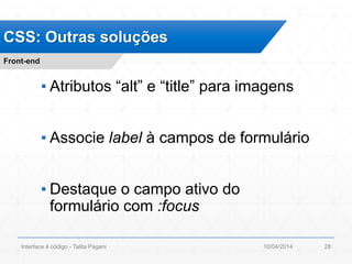 ▪ Atributos “alt” e “title” para imagens
▪ Associe label à campos de formulário
▪ Destaque o campo ativo do
formulário com :focus
CSS: Outras soluções
Front-end
10/04/2014Interface é código - Talita Pagani 28
 