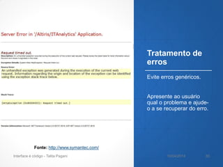 Tratamento de
erros
Evite erros genéricos.
Apresente ao usuário
qual o problema e ajude-
o a se recuperar do erro.
Fonte: http://www.symantec.com/
10/04/2014Interface é código - Talita Pagani 30
 