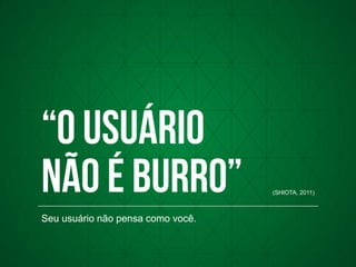 Seu usuário não pensa como você.
(SHIOTA, 2011)
 