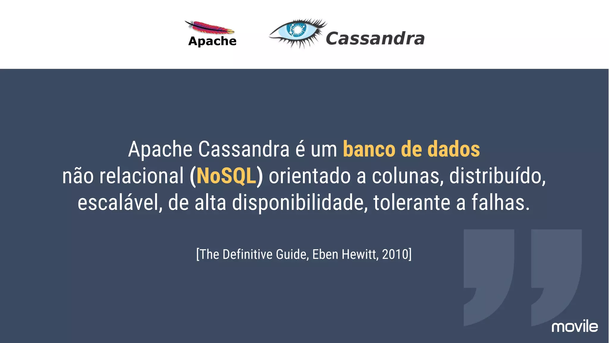 Apache Cassandra é um banco de dados
não relacional (NoSQL) orientado a colunas, distribuído,
escalável, de alta disponibilidade, tolerante a falhas.
[The Definitive Guide, Eben Hewitt, 2010]
 