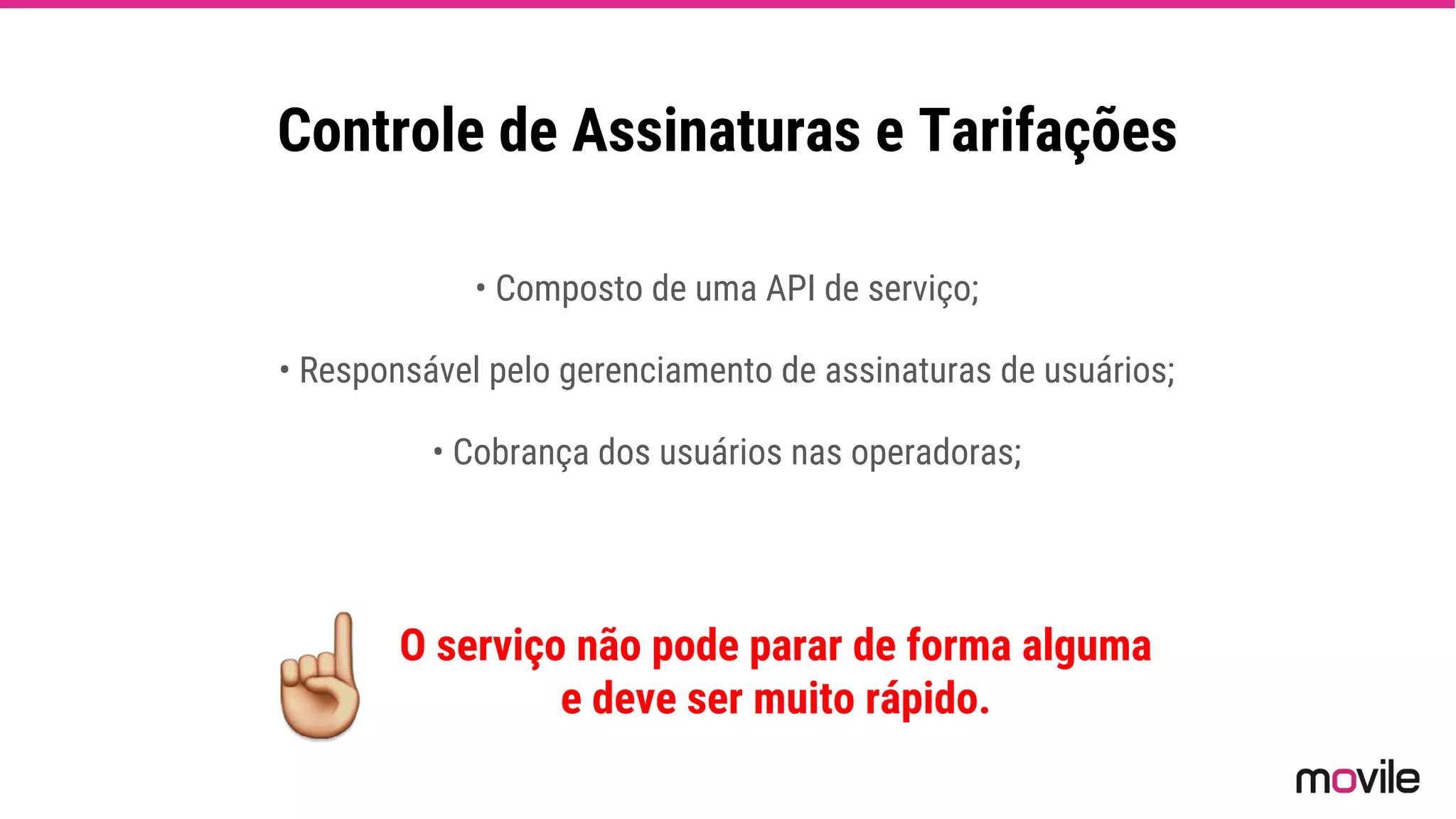 Controle de Assinaturas e Tarifações
• Composto de uma API de serviço;
• Responsável pelo gerenciamento de assinaturas de usuários;
• Cobrança dos usuários nas operadoras;
O serviço não pode parar de forma alguma
e deve ser muito rápido.
 