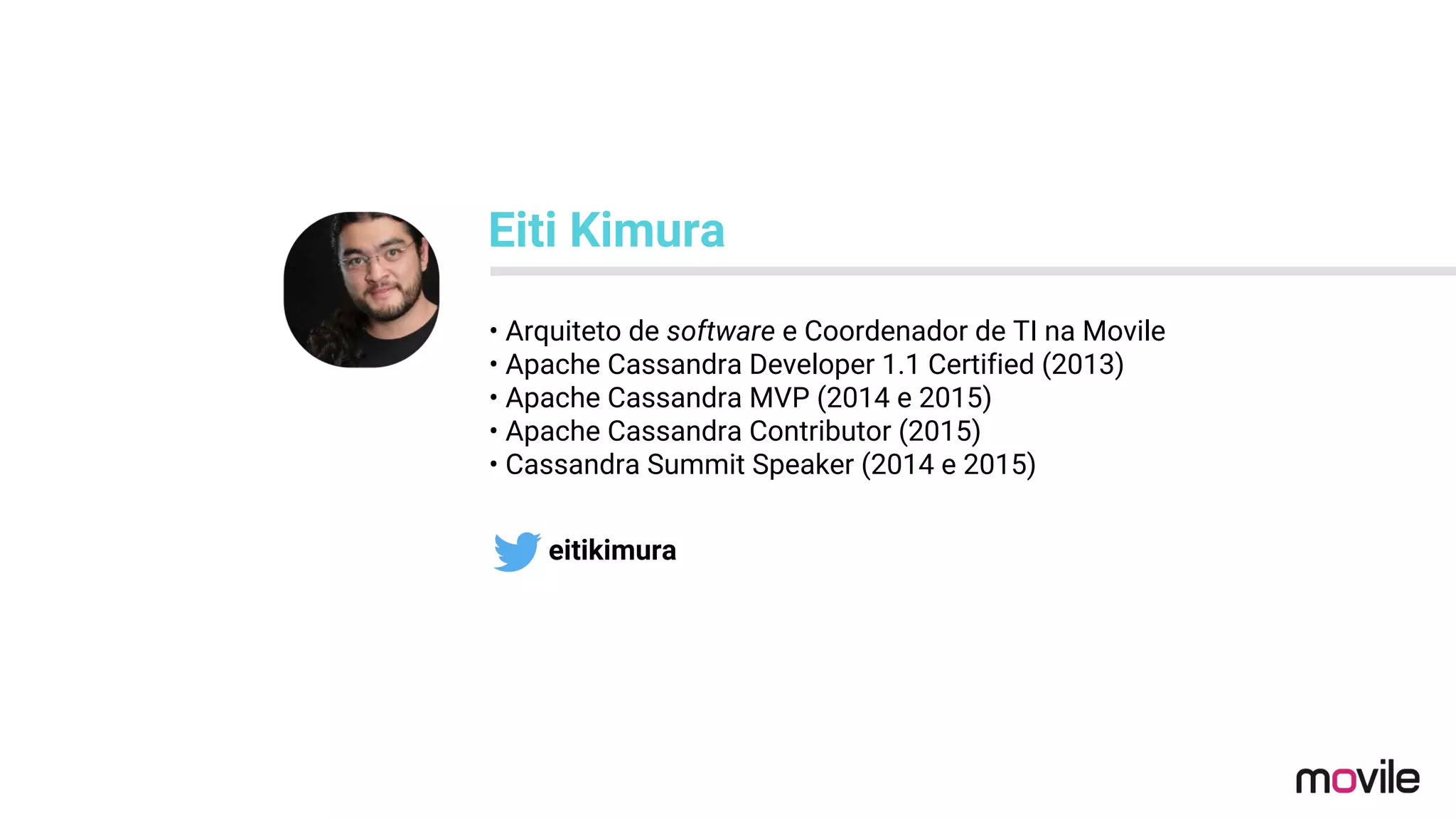 • Arquiteto de software e Coordenador de TI na Movile
• Apache Cassandra Developer 1.1 Certified (2013)
• Apache Cassandra MVP (2014 e 2015)
• Apache Cassandra Contributor (2015)
• Cassandra Summit Speaker (2014 e 2015)
Eiti Kimura
eitikimura
 