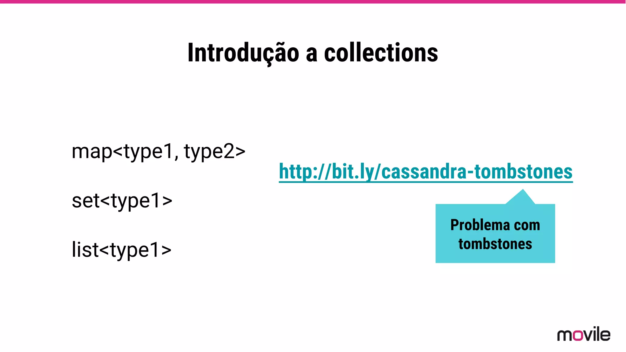 Introdução a collections
map<type1, type2>
set<type1>
list<type1>
Problema com
tombstones
http://bit.ly/cassandra-tombstones
 