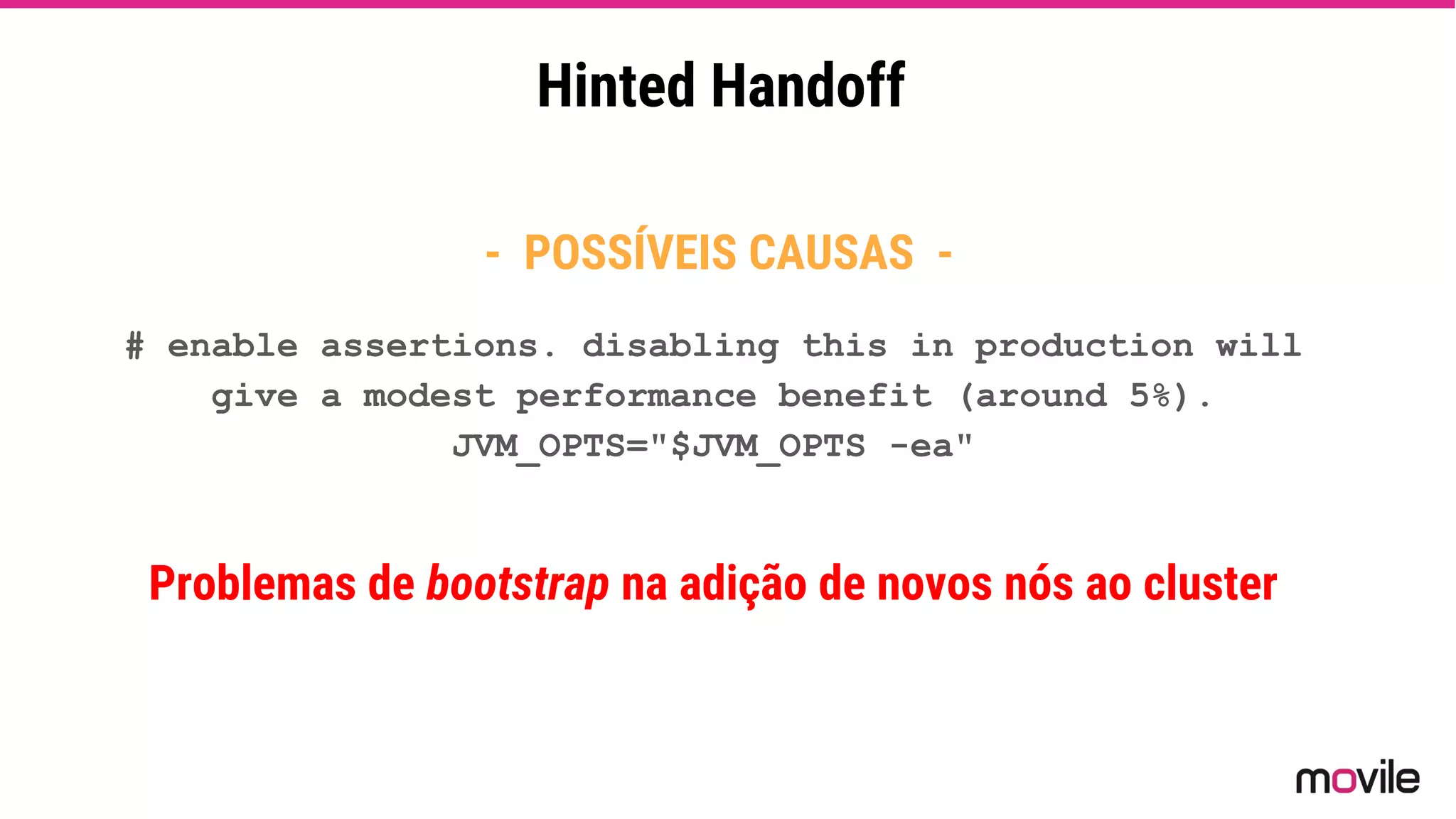 Hinted Handoff
- POSSÍVEIS CAUSAS -
# enable assertions. disabling this in production will
give a modest performance benefit (around 5%).
JVM_OPTS="$JVM_OPTS -ea"
Problemas de bootstrap na adição de novos nós ao cluster
 