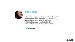 • Arquiteto de software e Coordenador de TI na Movile
• Apache Cassandra Developer 1.1 Certified (2013)
• Apache Cassandra MVP (2014 e 2015)
• Apache Cassandra Contributor (2015)
• Cassandra Summit Speaker (2014 e 2015)
Eiti Kimura
eitikimura
 