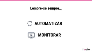 Lembre-se sempre...
AUTOMATIZAR
MONITORAR
 