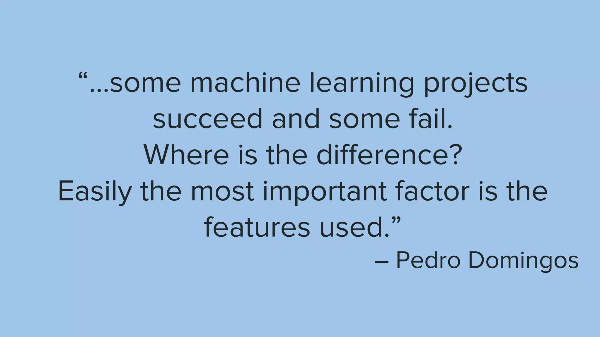 “...some machine learning projects
succeed and some fail.
Where is the difference?
Easily the most important factor is the
features used.”
– Pedro Domingos
 