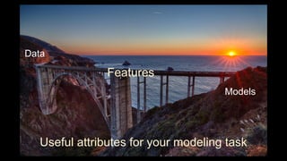 Data
Models
Features
Useful attributes for your modeling task
 