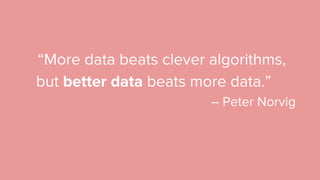 “More data beats clever algorithms,
but better data beats more data.”
– Peter Norvig
 