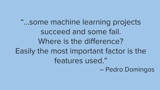“...some machine learning projects
succeed and some fail.
Where is the difference?
Easily the most important factor is the
features used.”
– Pedro Domingos
 