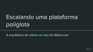 Escalando uma plataforma
poliglota
A arquitetura de vídeos ao vivo da Globo.com
 