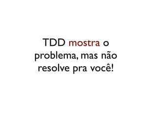 TDD mostra o
problema, mas não
 resolve pra você!
 