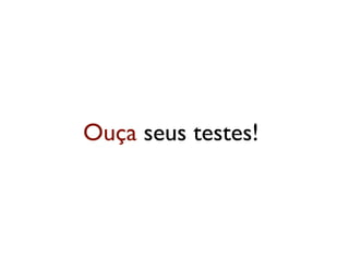 Ouça seus testes!
 