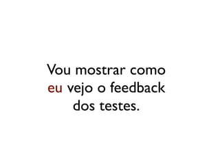 Vou mostrar como
eu vejo o feedback
    dos testes.
 