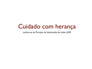 Cuidado com herança
 Lembre-se do Princípio de Substituição de Liskov (LSP)
 