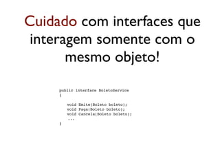 Cuidado com interfaces que
 interagem somente com o
       mesmo objeto!
    
   public interface BoletoService
    
   {

    
   
   void Emite(Boleto boleto);
    
   
   void Paga(Boleto boleto);
    
   
   void Cancela(Boleto boleto);
            ...
    
   }
 