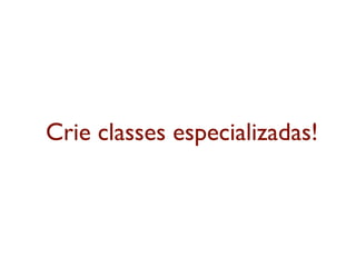 Crie classes especializadas!
 