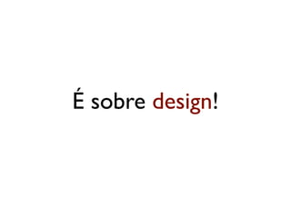 É sobre design!
 