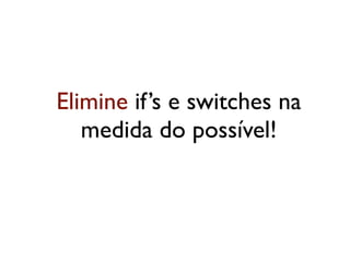 Elimine if’s e switches na
   medida do possível!
 