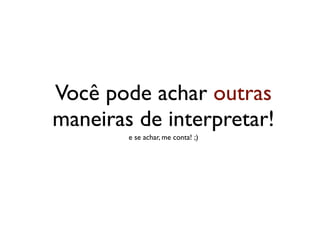 Você pode achar outras
maneiras de interpretar!
        e se achar, me conta! ;)
 
