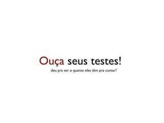 Ouça seus testes!
  deu pra ver o quanto eles têm pra contar?
 