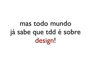 mas todo mundo
já sabe que tdd é sobre
         design!
 