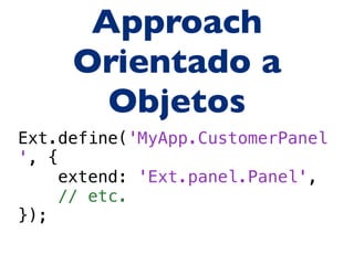 Approach
     Orientado a
       Objetos
Ext.define('MyApp.CustomerPanel
', {
     extend: 'Ext.panel.Panel',
    // etc.
});
 