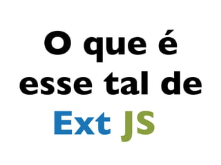 O que é
esse tal de
  Ext JS?
 