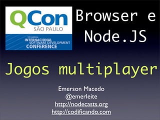 Browser e
              Node.JS

Jogos multiplayer
       Emerson Macedo
           @emerleite
      http://nodecasts.org
     http://codiﬁcando.com
 