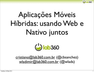 Aplicações Móveis
                 Híbridas: usando Web e
                      Nativo juntos


                       cristiano@lab360.com.br (@cbsanchez)
                         wladimir@lab360.com.br (@wlads)

Tuesday, 22 May 2012                                          1
 