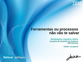 Ferramentas ou processos
         não vão te salvar
           Rodolpho Ugolini Neto
          Arquiteto de Sistemas de Software
                               IBM Rational

                          Twitter: @rugolini




                               © 2006 IBM Corporation
 