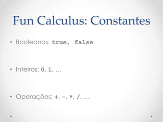 Fun Calculus: Constantes
• Booleanos: true, false



• Inteiros: 0, 1, …



• Operações: +, -, *, /, …
 